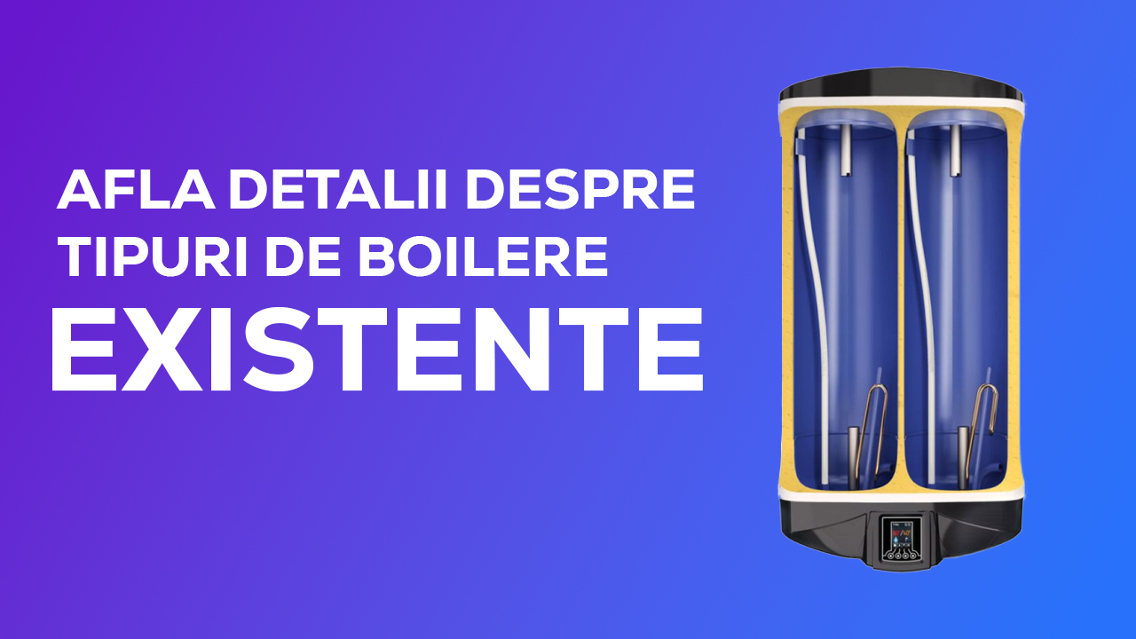 Afla detalii despre Tipuri de Boilere Existente